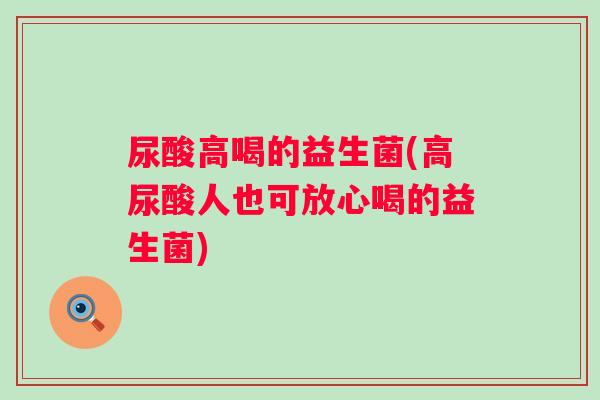 尿酸高喝的益生菌(高尿酸人也可放心喝的益生菌)