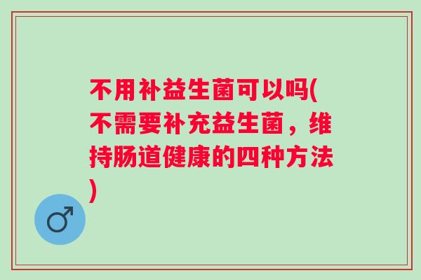 不用补益生菌可以吗(不需要补充益生菌，维持肠道健康的四种方法)