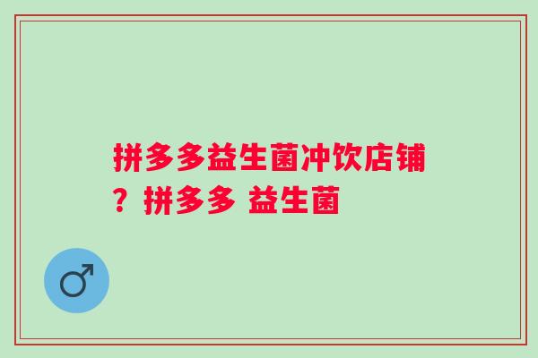 拼多多益生菌冲饮店铺？拼多多 益生菌