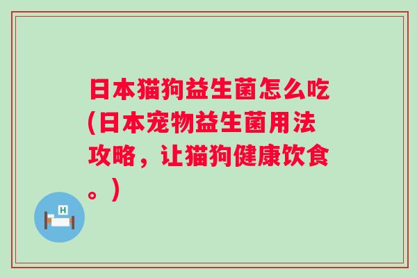 日本猫狗益生菌怎么吃(日本宠物益生菌用法攻略，让猫狗健康饮食。)