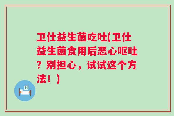 卫仕益生菌吃吐(卫仕益生菌食用后恶心？别担心，试试这个方法！)