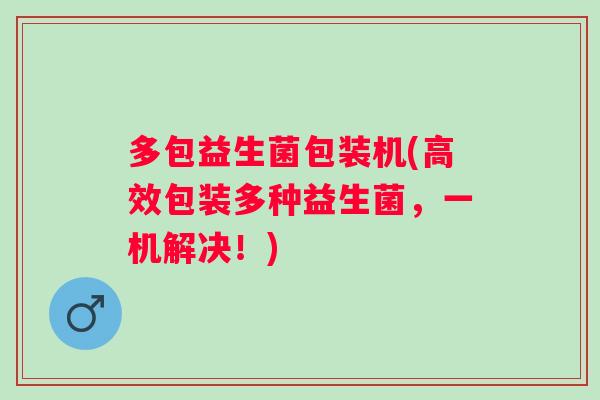 多包益生菌包装机(高效包装多种益生菌，一机解决！)