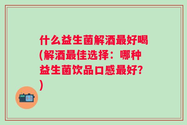 什么益生菌解酒好喝(解酒佳选择：哪种益生菌饮品口感好？)