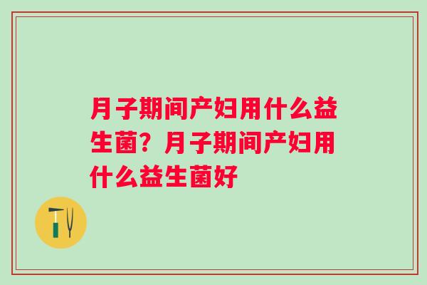 月子期间产妇用什么益生菌？月子期间产妇用什么益生菌好