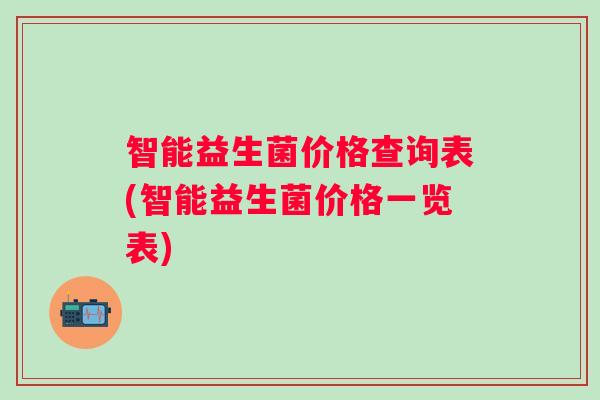 智能益生菌价格查询表(智能益生菌价格一览表)