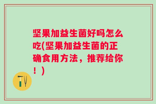 坚果加益生菌好吗怎么吃(坚果加益生菌的正确食用方法，推荐给你！)
