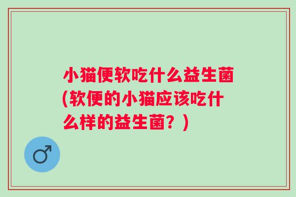 小猫便软吃什么益生菌(软便的小猫应该吃什么样的益生菌？)