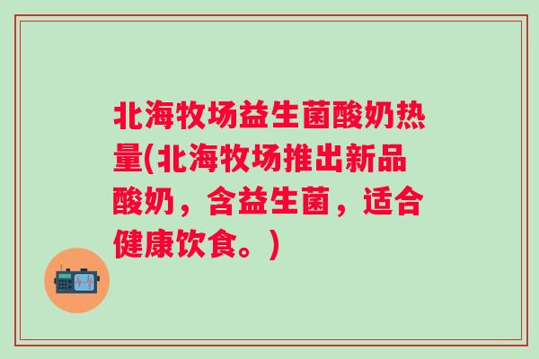 北海牧场益生菌酸奶热量(北海牧场推出新品酸奶，含益生菌，适合健康饮食。)