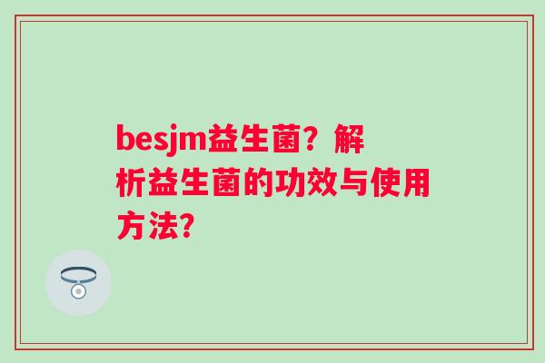 besjm益生菌？解析益生菌的功效与使用方法？