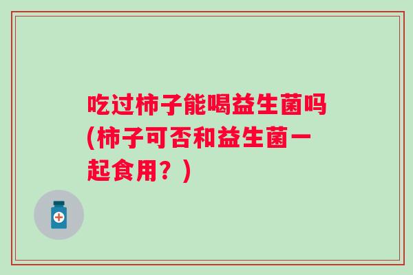 吃过柿子能喝益生菌吗(柿子可否和益生菌一起食用？)