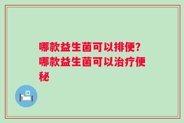 哪款益生菌可以排便?哪款益生菌可以 哪款益生菌可以排便?哪款益生菌可以