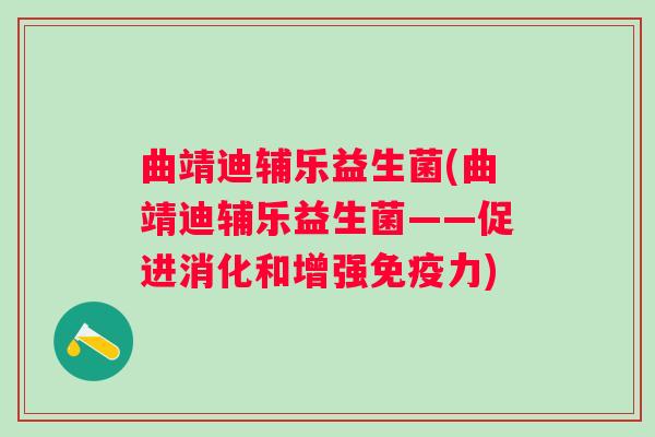 曲靖迪辅乐益生菌(曲靖迪辅乐益生菌——促进消化和增强力)