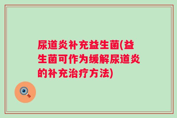 尿道炎补充益生菌(益生菌可作为缓解尿道炎的补充方法) 尿道炎补充益生菌(益生菌可作为缓解尿道炎的补充方法)