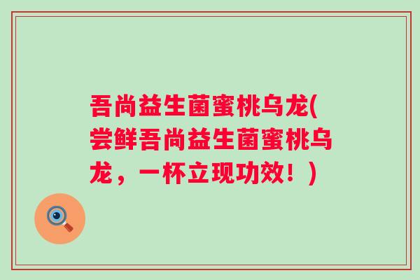 吾尚益生菌蜜桃乌龙(尝鲜吾尚益生菌蜜桃乌龙,一杯立现功效!) 吾尚益生菌蜜桃乌龙(尝鲜吾尚益生菌蜜桃乌龙,一杯立现功效!)