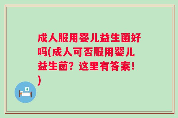 成人服用婴儿益生菌好吗(成人可否服用婴儿益生菌？这里有答案！)
