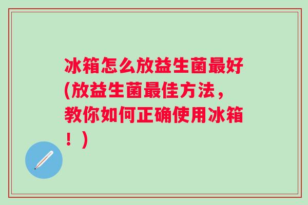 冰箱怎么放益生菌好(放益生菌佳方法,教你如何正确使用冰箱!) 冰箱怎么放益生菌好(放益生菌佳方法,教你如何正确使用冰箱!)