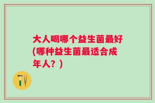 大人喝哪个益生菌好(哪种益生菌适合成年人?) 大人喝哪个益生菌好(哪种益生菌适合成年人?)
