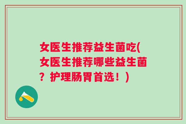 女医生推荐益生菌吃(女医生推荐哪些益生菌？护理肠胃首选！)