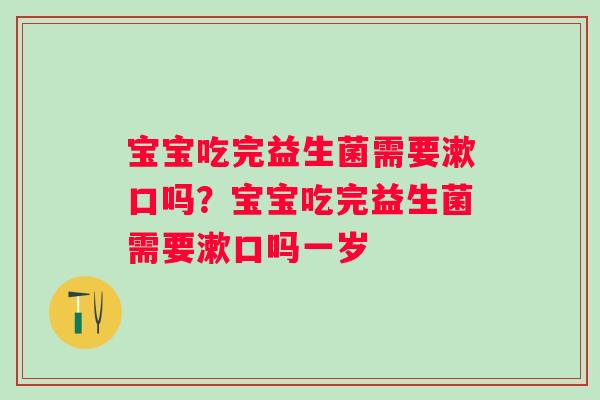 宝宝吃完益生菌需要漱口吗？宝宝吃完益生菌需要漱口吗一岁