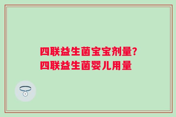 四联益生菌宝宝剂量？四联益生菌婴儿用量