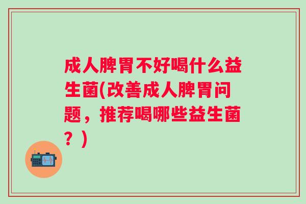 成人脾胃不好喝什么益生菌(改善成人脾胃问题，推荐喝哪些益生菌？)