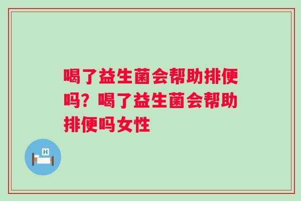 喝了益生菌会帮助排便吗？喝了益生菌会帮助排便吗女性