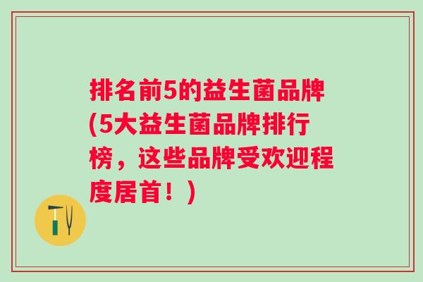 排名前5的益生菌品牌(5大益生菌品牌排行榜，这些品牌受欢迎程度居首！)