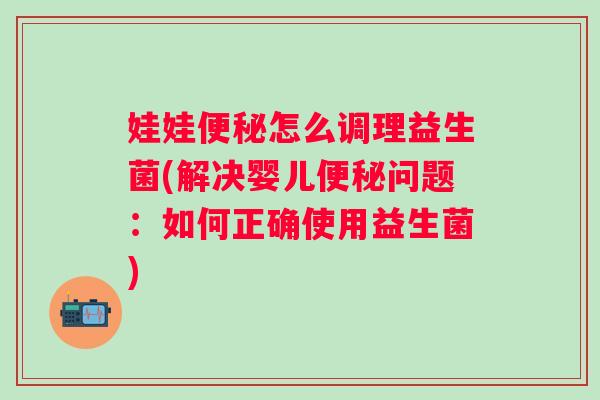 娃娃便秘怎么调理益生菌(解决婴儿便秘问题：如何正确使用益生菌)