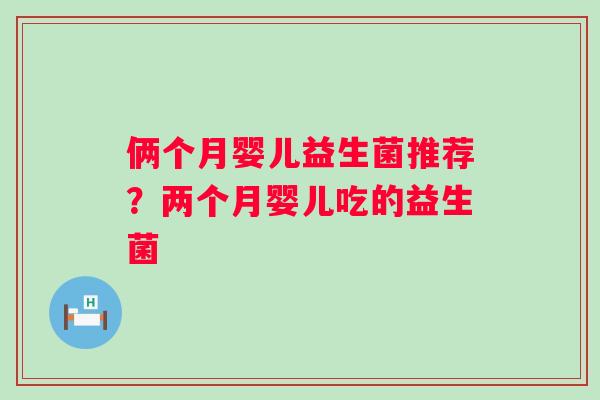 俩个月婴儿益生菌推荐？两个月婴儿吃的益生菌