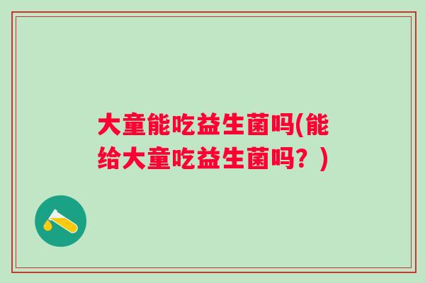大童能吃益生菌吗(能给大童吃益生菌吗？)