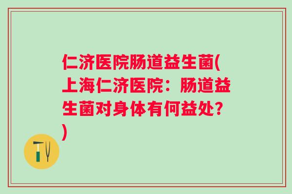 仁济医院肠道益生菌(上海仁济医院：肠道益生菌对身体有何益处？)