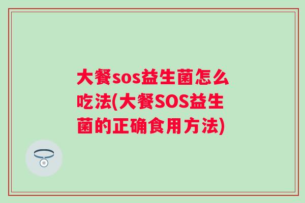 大餐sos益生菌怎么吃法(大餐SOS益生菌的正确食用方法)