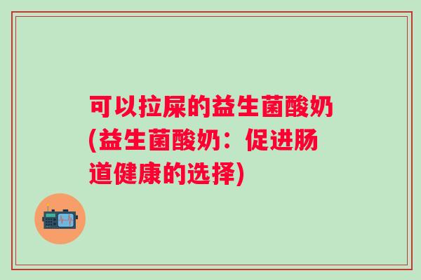 可以拉屎的益生菌酸奶(益生菌酸奶：促进肠道健康的选择)