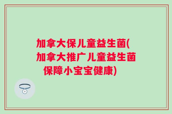 加拿大保儿童益生菌(加拿大推广儿童益生菌 保障小宝宝健康) 加拿大保儿童益生菌(加拿大推广儿童益生菌 保障小宝宝健康)