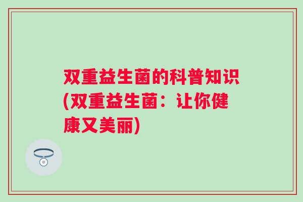 双重益生菌的科普知识(双重益生菌：让你健康又美丽)