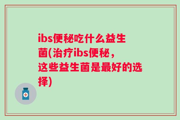 ibs便秘吃什么益生菌(治疗ibs便秘，这些益生菌是最好的选择)