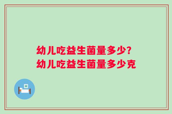 幼儿吃益生菌量多少？幼儿吃益生菌量多少克
