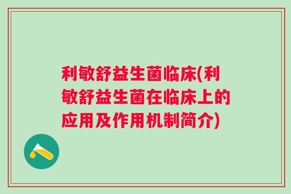 利敏舒益生菌临床(利敏舒益生菌在临床上的应用及作用机制简介)