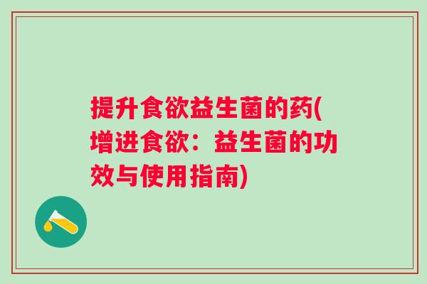 提升益生菌的药(增进:益生菌的功效与使用指南) 提升益生菌的药(增进:益生菌的功效与使用指南)