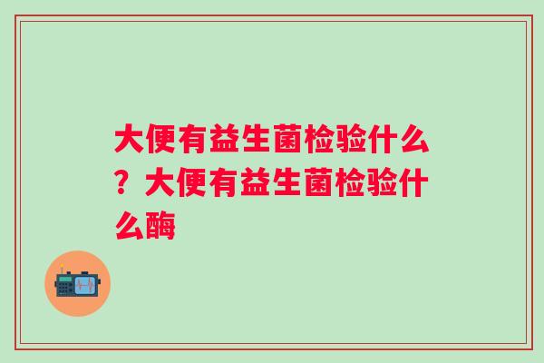 大便有益生菌检验什么？大便有益生菌检验什么酶