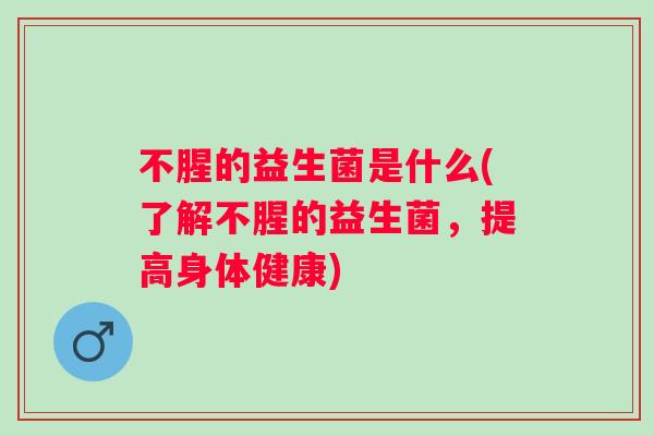 不腥的益生菌是什么(了解不腥的益生菌，提高身体健康)