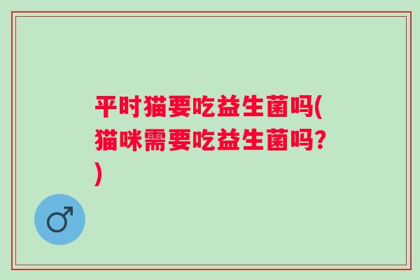 平时猫要吃益生菌吗(猫咪需要吃益生菌吗？)