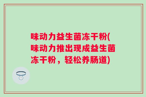 味动力益生菌冻干粉(味动力推出现成益生菌冻干粉,轻松养肠道) 味动力益生菌冻干粉(味动力推出现成益生菌冻干粉,轻松养肠道)