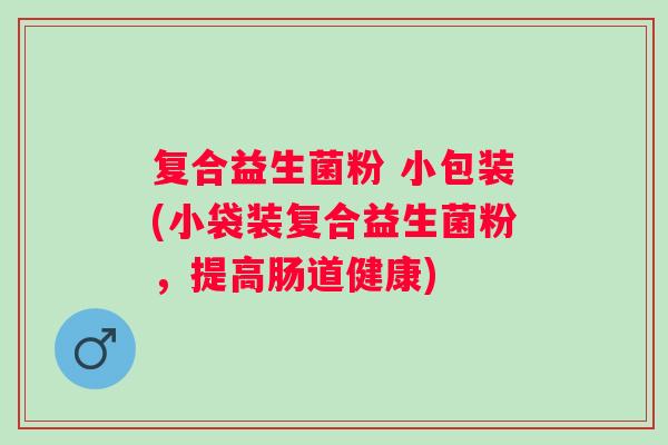 复合益生菌粉 小包装(小袋装复合益生菌粉,提高肠道健康) 复合益生菌粉 小包装(小袋装复合益生菌粉,提高肠道健康)