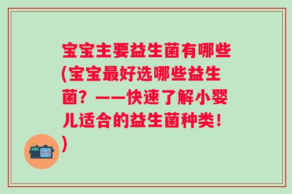 宝宝主要益生菌有哪些(宝宝好选哪些益生菌?——快速了解小婴儿适合的益生菌种类!) 宝宝主要益生菌有哪些(宝宝好选哪些益生菌?——快速了解小婴儿适合的益生菌种类!)