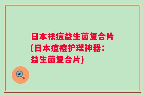 日本祛痘益生菌复合片(日本痘痘护理神器：益生菌复合片)
