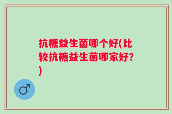 抗糖益生菌哪个好(比较抗糖益生菌哪家好？)