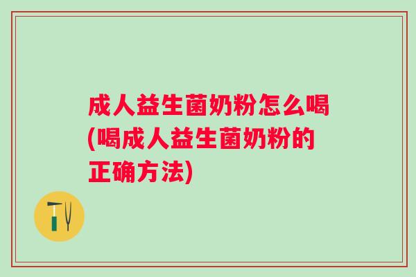 成人益生菌奶粉怎么喝(喝成人益生菌奶粉的正确方法)