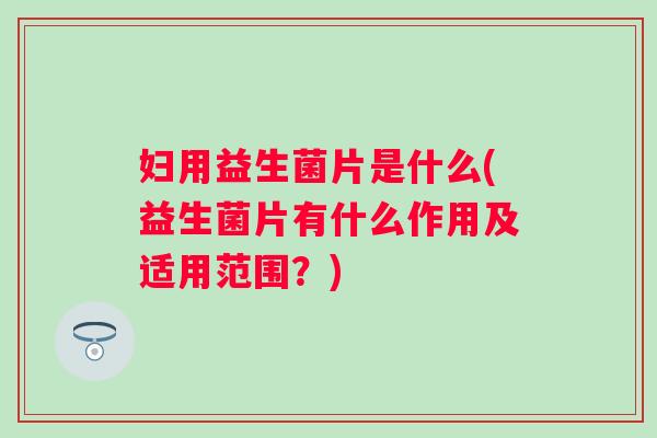 妇用益生菌片是什么(益生菌片有什么作用及适用范围？)