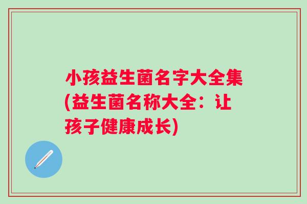 小孩益生菌名字大全集(益生菌名称大全:让孩子健康成长) 小孩益生菌名字大全集(益生菌名称大全:让孩子健康成长)